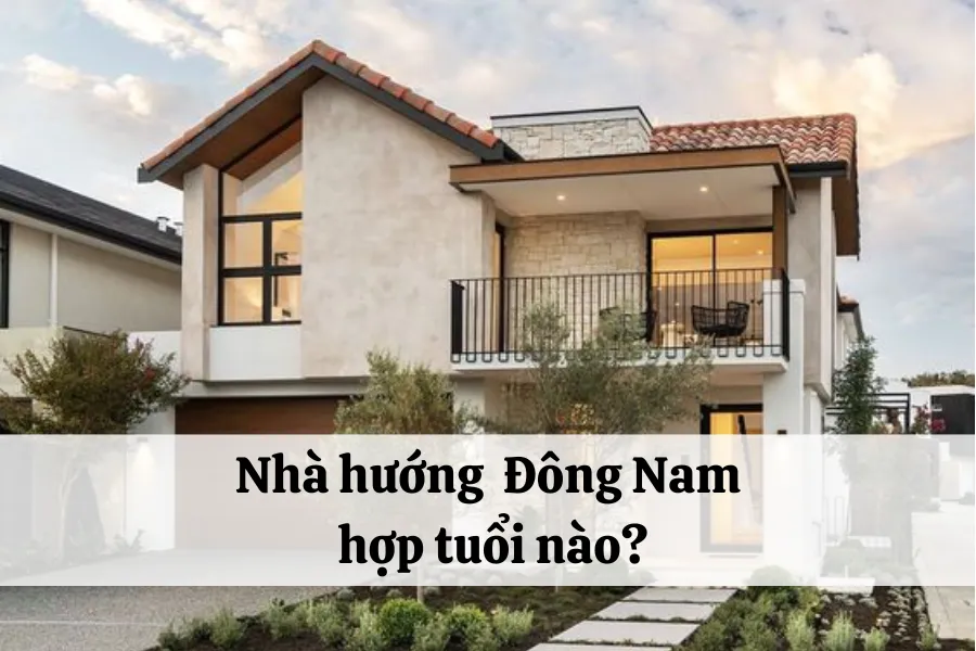 Nhà hướng Đông Nam hợp tuổi gì đảm bảo tài lộc, may mắn, thịnh vượng?