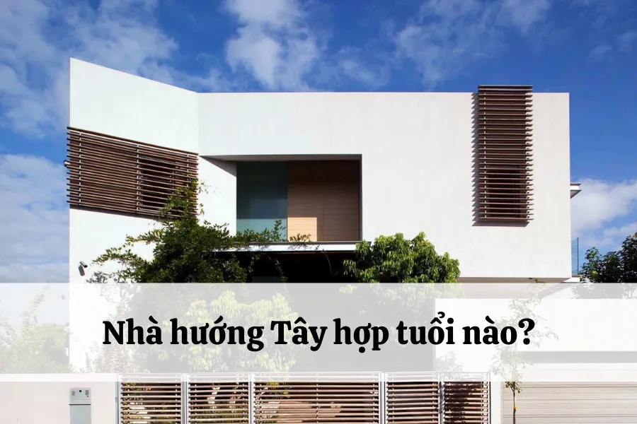 Nhà hướng Tây hợp tuổi gì đem đến nhiều may mắn, thịnh vượng nhất?