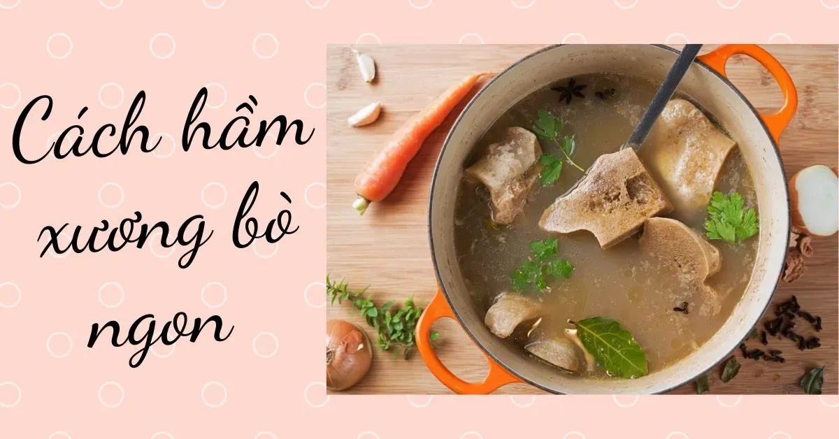 Cách hầm xương bò ngon thơm, nhanh mềm cho nồi nước dùng hảo hạng