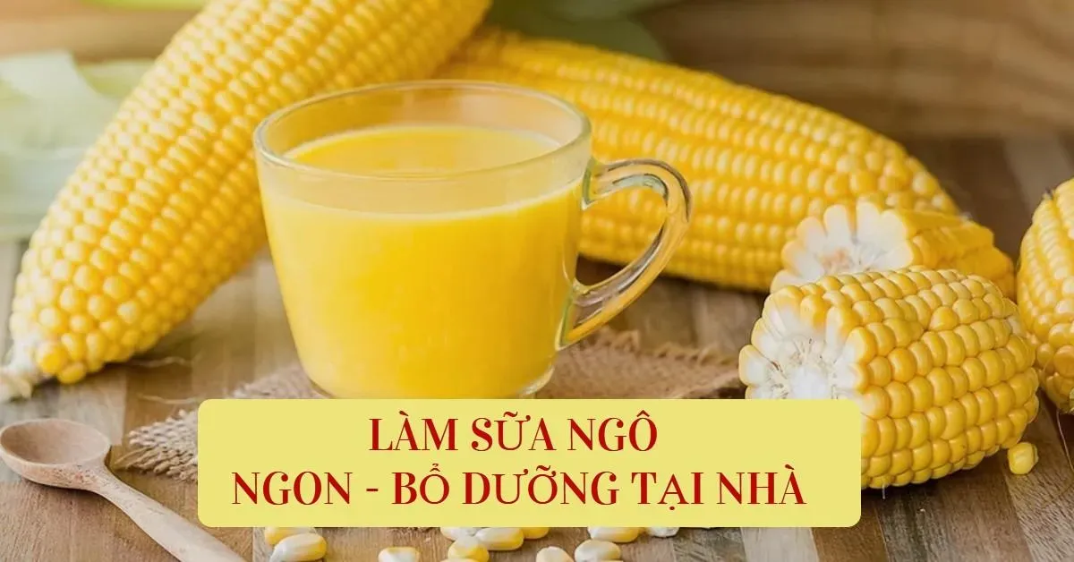 Công thức làm sữa ngô thơm béo, sánh mịn, vàng ươm