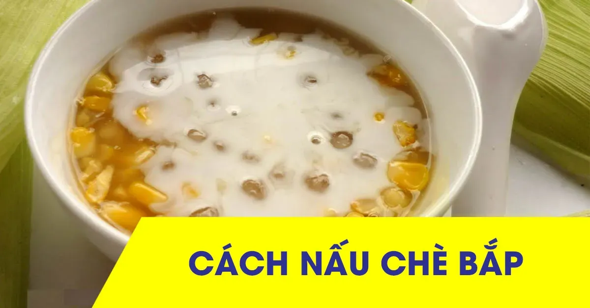 Trổ tài vào bếp với cách nấu chè bắp thơm ngon, đơn giản tại nhà